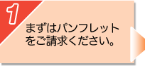 1:まずはパンフレットをご請求ください。